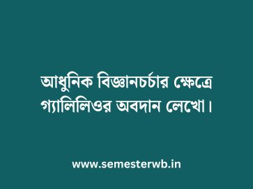 আধুনিক বিজ্ঞানচর্চার ক্ষেত্রে গ্যালিলিওর অবদান লেখো
