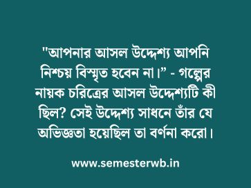 "আপনার আসল উদ্দেশ্য আপনি নিশ্চয় বিস্মৃত হবেন না।” - গল্পের নায়ক চরিত্রের আসল উদ্দেশ্যটি কী ছিল? সেই উদ্দেশ্য সাধনে তাঁর যে অভিজ্ঞতা হয়েছিল তা বর্ণনা করো