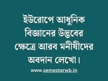ইউরোপে আধুনিক বিজ্ঞানের উদ্ভবের ক্ষেত্রে আরব মনীষীদের অবদান লেখো